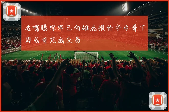 名嘴曝绿军已向雄鹿报价字母哥下周或将完成交易